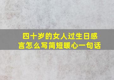 四十岁的女人过生日感言怎么写简短暖心一句话