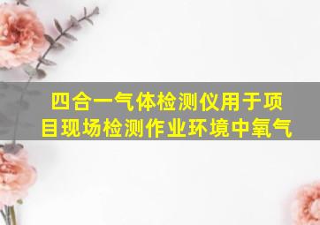 四合一气体检测仪用于项目现场检测作业环境中氧气