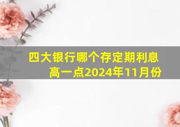 四大银行哪个存定期利息高一点2024年11月份