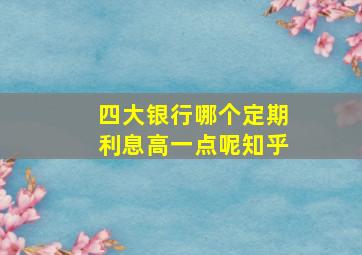 四大银行哪个定期利息高一点呢知乎