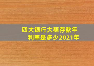 四大银行大额存款年利率是多少2021年