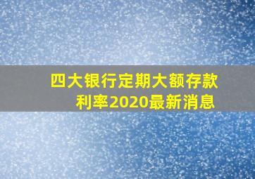 四大银行定期大额存款利率2020最新消息