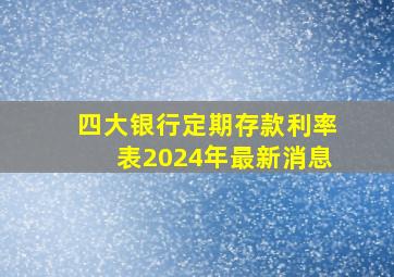 四大银行定期存款利率表2024年最新消息