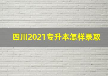 四川2021专升本怎样录取