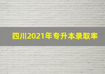 四川2021年专升本录取率