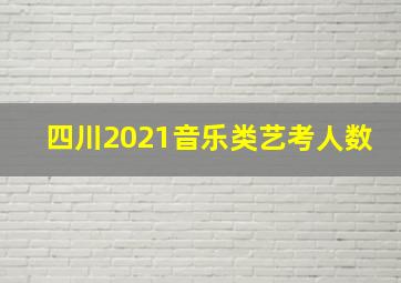 四川2021音乐类艺考人数