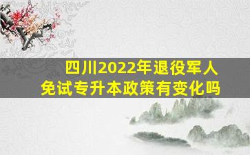 四川2022年退役军人免试专升本政策有变化吗