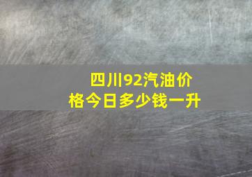 四川92汽油价格今日多少钱一升