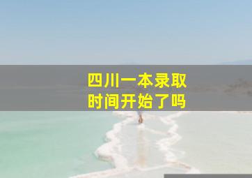 四川一本录取时间开始了吗