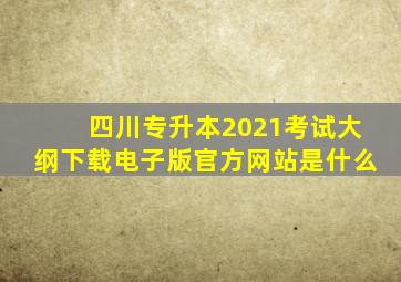 四川专升本2021考试大纲下载电子版官方网站是什么