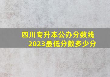 四川专升本公办分数线2023最低分数多少分