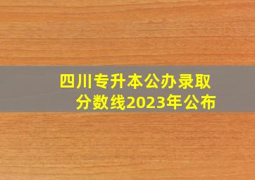 四川专升本公办录取分数线2023年公布