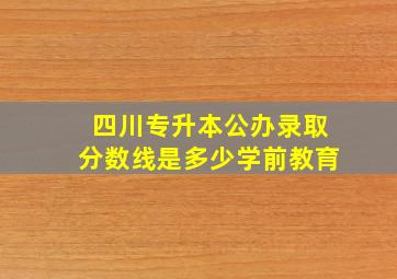 四川专升本公办录取分数线是多少学前教育