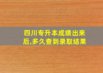 四川专升本成绩出来后,多久查到录取结果