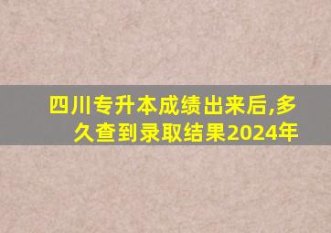 四川专升本成绩出来后,多久查到录取结果2024年