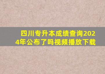 四川专升本成绩查询2024年公布了吗视频播放下载