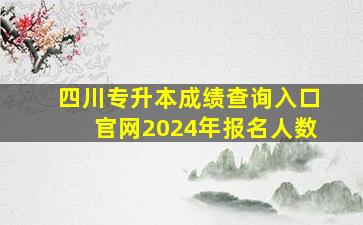 四川专升本成绩查询入口官网2024年报名人数