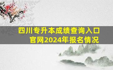 四川专升本成绩查询入口官网2024年报名情况