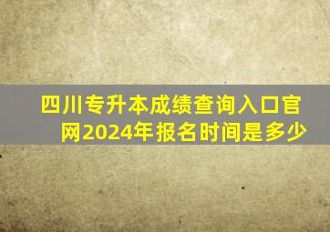 四川专升本成绩查询入口官网2024年报名时间是多少