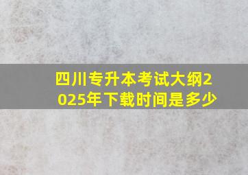 四川专升本考试大纲2025年下载时间是多少