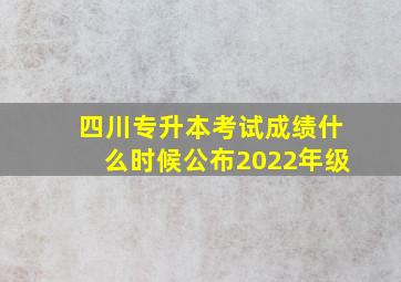 四川专升本考试成绩什么时候公布2022年级