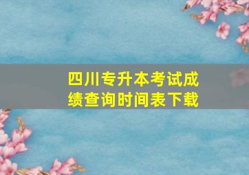 四川专升本考试成绩查询时间表下载