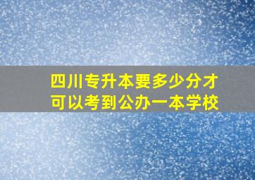 四川专升本要多少分才可以考到公办一本学校