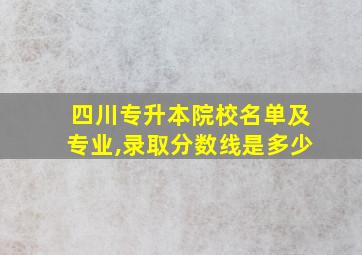 四川专升本院校名单及专业,录取分数线是多少