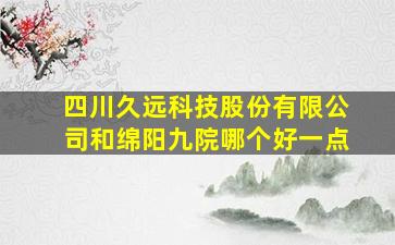 四川久远科技股份有限公司和绵阳九院哪个好一点