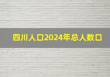 四川人口2024年总人数口