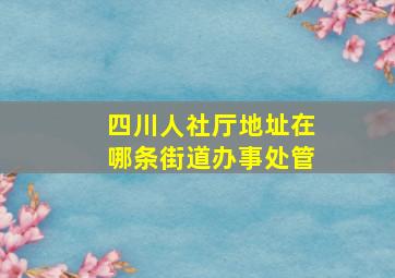 四川人社厅地址在哪条街道办事处管