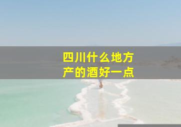 四川什么地方产的酒好一点