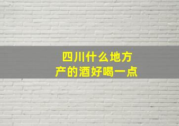 四川什么地方产的酒好喝一点