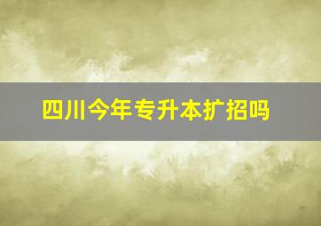 四川今年专升本扩招吗