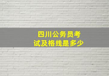 四川公务员考试及格线是多少