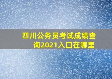 四川公务员考试成绩查询2021入口在哪里