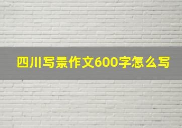 四川写景作文600字怎么写