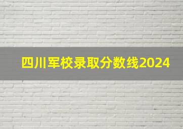 四川军校录取分数线2024