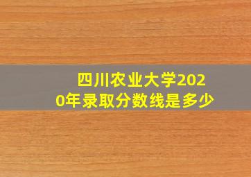 四川农业大学2020年录取分数线是多少