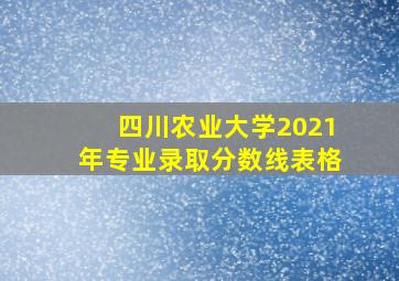 四川农业大学2021年专业录取分数线表格