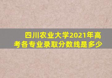 四川农业大学2021年高考各专业录取分数线是多少