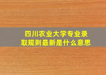 四川农业大学专业录取规则最新是什么意思