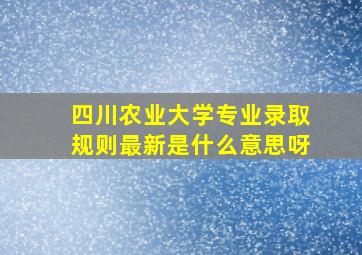 四川农业大学专业录取规则最新是什么意思呀