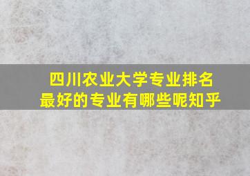 四川农业大学专业排名最好的专业有哪些呢知乎