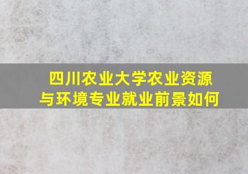 四川农业大学农业资源与环境专业就业前景如何