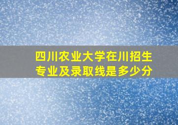 四川农业大学在川招生专业及录取线是多少分