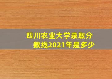 四川农业大学录取分数线2021年是多少