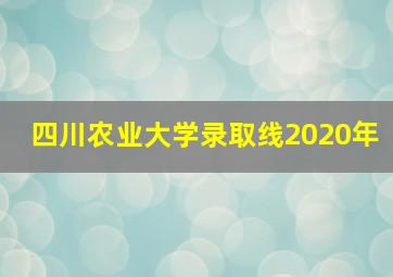 四川农业大学录取线2020年