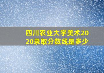 四川农业大学美术2020录取分数线是多少