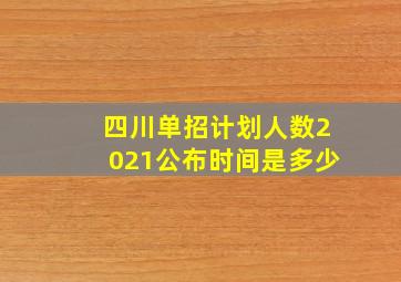 四川单招计划人数2021公布时间是多少